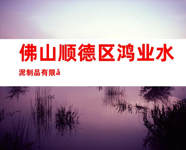 佛山顺德区鸿业水泥制品有限公司